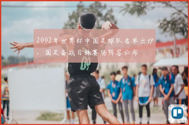 2002年世界杯中国足球队名单出炉，国足备战日韩赛场阵容公布