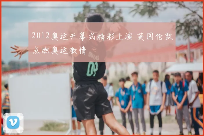 2012奥运开幕式精彩上演 英国伦敦点燃奥运激情